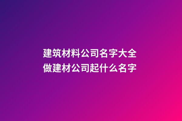 建筑材料公司名字大全 做建材公司起什么名字